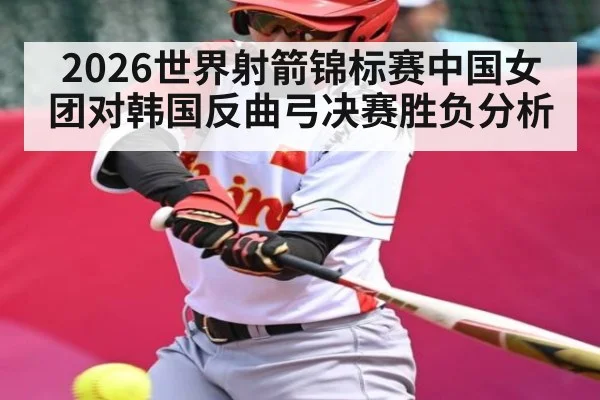 2026世界射箭锦标赛中国女团对韩国反曲弓决赛胜负分析