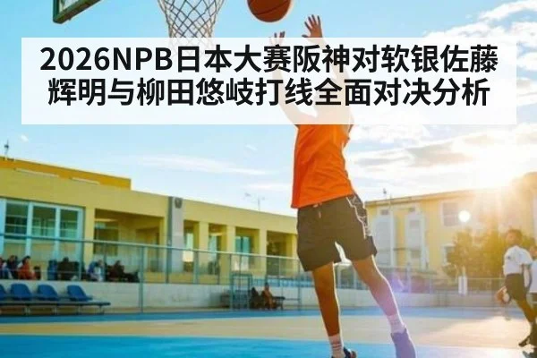 2026NPB日本大赛阪神对软银佐藤辉明与柳田悠岐打线全面对决分析