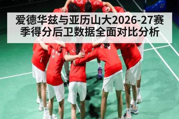 爱德华兹与亚历山大2026-27赛季得分后卫数据全面对比分析