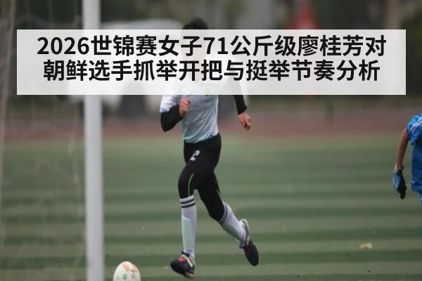 2026世锦赛女子71公斤级廖桂芳对朝鲜选手抓举开把与挺举节奏分析